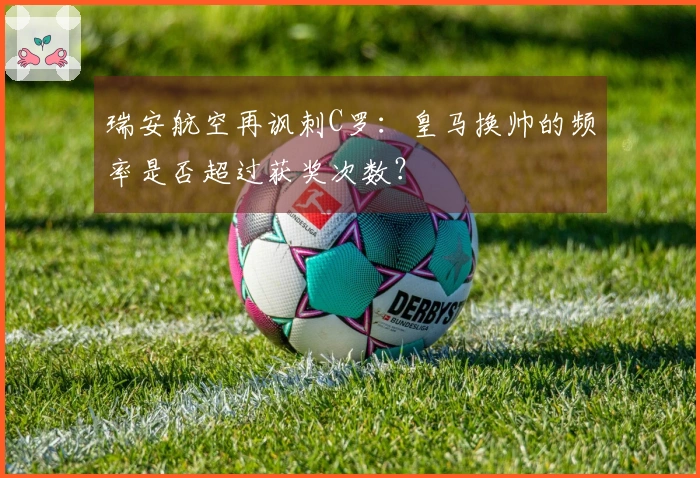 瑞安航空再讽刺C罗：皇马换帅的频率是否超过获奖次数？