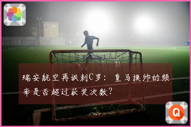 瑞安航空再讽刺C罗：皇马换帅的频率是否超过获奖次数？